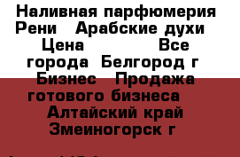 Наливная парфюмерия Рени . Арабские духи › Цена ­ 28 000 - Все города, Белгород г. Бизнес » Продажа готового бизнеса   . Алтайский край,Змеиногорск г.